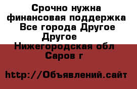 Срочно нужна финансовая поддержка! - Все города Другое » Другое   . Нижегородская обл.,Саров г.